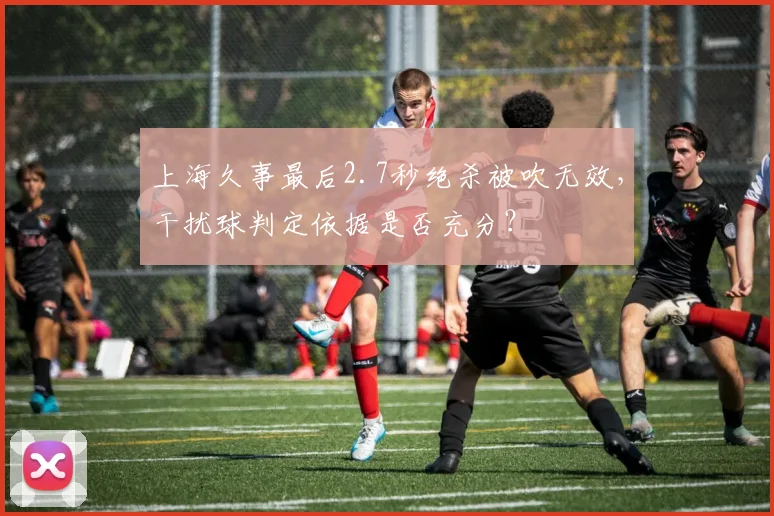 上海久事最后2.7秒绝杀被吹无效，干扰球判定依据是否充分？