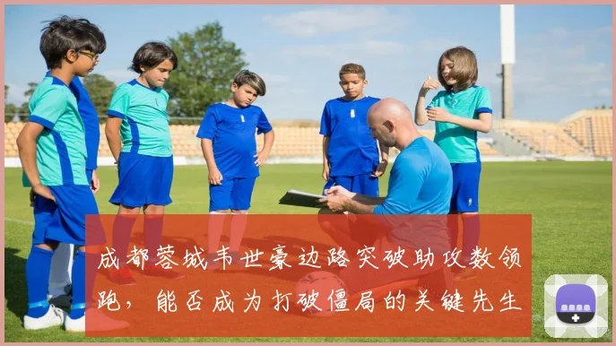 成都蓉城韦世豪边路突破助攻数领跑，能否成为打破僵局的关键先生？