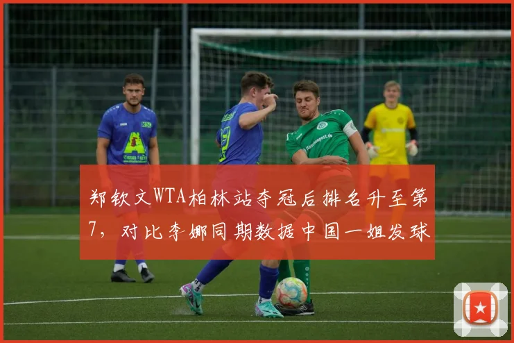 郑钦文WTA柏林站夺冠后排名升至第7，对比李娜同期数据中国一姐发球胜率高出12%