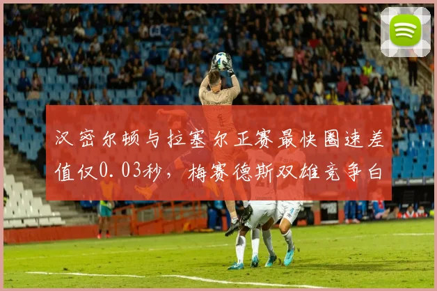 汉密尔顿与拉塞尔正赛最快圈速差值仅0.03秒，梅赛德斯双雄竞争白热化