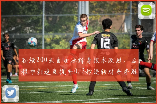 孙杨200米自由泳转身技术改进，后程冲刺速度提升0.3秒逆转对手夺冠